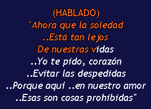 (HABLADO)
Ahora que (a soiedad
Estci tan (9ij
De nuestras vfdas

..Yo te pfdo, corazdn
Evitar (as despedr'das
..Porque aquf ..en nuestro amor
..Esas son cosas prohibr'das