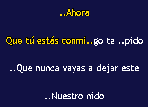 ..Ahora

Que tti esta's conmi..go te ..pido

..Que nunca vayas a dejar este

..Nuestro nido