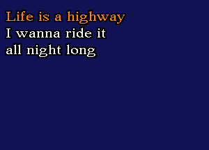 Life is a highway
I wanna ride it
all night long