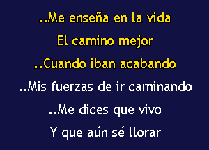 ..Me enseFIa en la Vida

El camino mejor
..Cuando iban acabando
..Mis fuerzas de ir caminando
..Me dices que vivo

Y que aLin Q llorar