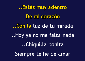 ..Esta'ls muy adentro
De mi corazdn
..Con la luz de tu mirada

..Hoy ya no me falta nada

. .Chiquilla bonita

Siempre te he de amar l