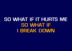 SO WHAT IF IT HURTS ME
SO WHAT IF

I BREAK DOWN