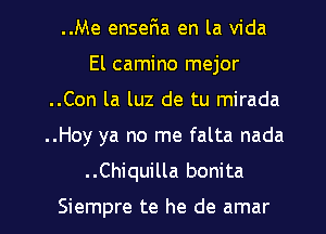 ..Me ensefia en la Vida
El camino mejor
..Con la luz de tu mirada

..Hoy ya no me falta nada

. .Chiquilla bonita

Siempre te he de amar l