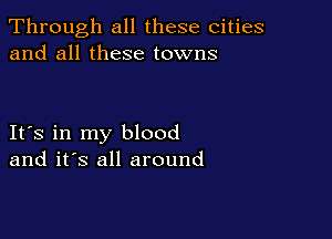 Through all these cities
and all these towns

Its in my blood
and it's all around