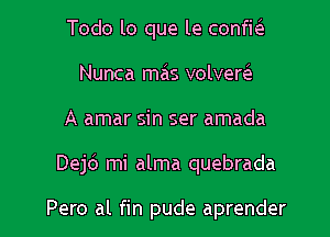 Todo lo que le confha.
Nunca mals volversls
A amar sin ser amada

Dejc') mi alma quebrada

Pero al fin pude aprender l