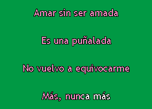 Amar sin ser amada

Es una quIalada

No vuelvo a equivocarme

Mas, nunca mas