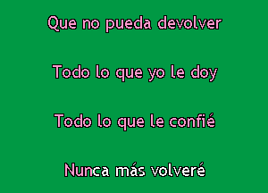 Que no pueda devolver

Todo lo que yo le doy

Todo lo que le confk

Nunca mas volvercS.
