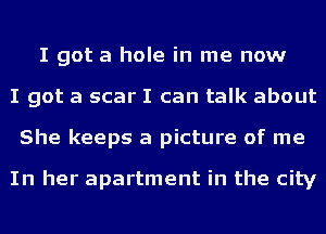 I got a hole in me now
I got a scar I can talk about
She keeps a picture of me

In her apartment in the city