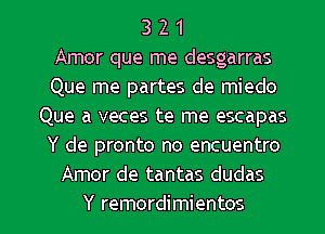 3 2 1
Amor que me desgarras
Que me partes de miedo
Que a veces te me escapas
Y de pronto no encuentro
Amor de tantas dudas

Y remordimientos l