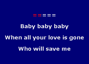 Baby baby baby

When all your love is gone

Who will save me