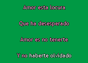 Amor esta locura

Que ha desesperado

Amor es no tenerte

Y no haberte olvidado