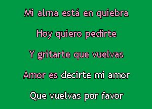 Mi alma esta en quiebra

Hoy quiero pedirte
Y gritarte que vuelvas
Amor es decirte mi amor

Que vuelvas por favor