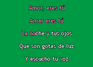 Amor, eres tu

Amar eres to

La noche y tus ojos

Que son gotas de luz

Y escucho tu v02