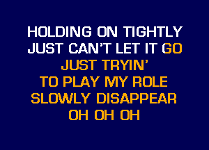 HOLDING ON TIGHTLY
JUST CAN'T LET IT GO
JUST TRYIN'

TO PLAY MY ROLE
SLOWLY DISAPPEAR
OH OH OH