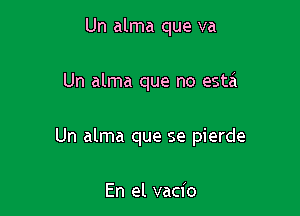 Un alma que va

Un alma que no esta

Un alma que se pierde

En el vacio