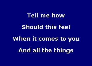 Tell me how

Should this feel

When it comes to you

And all the things