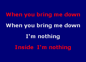 When you bring me down

I'm nothing