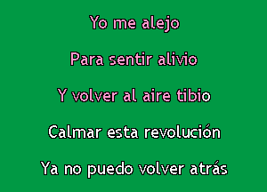 Yo me alejo

Para sentir alivio
Y volver al aire tibio
Calmar esta revolucio'n

Ya no puedo volver atrcis