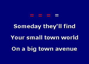Someday they'll find

Your small town world

On a big town avenue