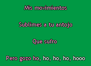 Mis movi mientos

Sublimes a tu antojo

Que sufro

Pero gozo ho, ho, ho, ho, hooo