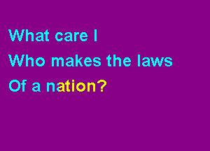 What care I
Who makes the laws

Of a nation?