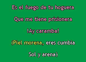 Es el fuego de tu hoguera

Que me tiene prisionera
!Ay caramba!
(Piel morena, eres cumbia

Sol y arena)