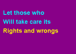 Let those who
Will take care its

Rights and wrongs