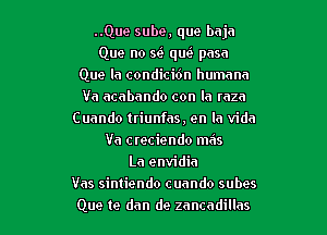 ..Que sube, que bnjn
Que no sci queK pasa
Que Ia condicidn humnnn
Va acabando con la mzn
Cuando triunfas, en la Vida
Va Cteciendo mas
La envidia
Vas simiendo cuando subes
Que te dan de zancadillns