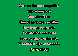 Que me hacen cosquillas
Que si engovdo
Que si enflaco

Que si no tengo costillas

Hoy tengo respuesta
A cualquier enc uesta
Pues yo sigo caminnndo
Y tambwn sigo annsnndo
(Arrasando)