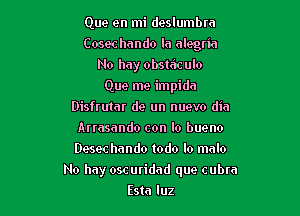 Que en mi deslumbra
Cosec hando la alegria
No hay obstaculo
Que me impida
Disfrutar de un nuevo dia
Arrasando con Io bueno
Desec hando todo lo mnlo

No hay oscuridad que cubra

Esta luz