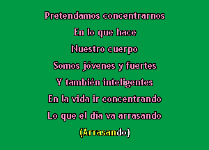 Pretendamos concentmrnos
En lo que hace
Nuestro cuerpo

Somos jdvenes y fuertes

Y tambhin inteligentes

En la Vida ir concentrnndo
Lo que el dia va atmsando

(Arrasando)