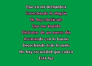 Que en mi deslumbra
Cosec hando la alegria
No hay obstaculo
Que me impida
Disfrutar de un nuevo dia
Arrasando con Io bueno
Desec hando todo lo mnlo

No hay oscuridad que cubra

Esta luz