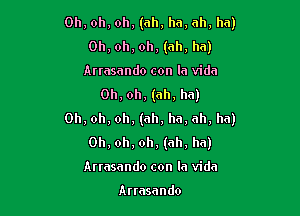 Oh, oh, oh, (ah, ha, ah, ha)
Oh, oh, oh, (ah, ha)
Arrasando con la Vida
Oh, oh, (ah, ha)

Oh, oh, oh, (ah, ha, ah, ha)
0h,oh,oh, (ah, ha)

Anasando con la Vida

Arrasando