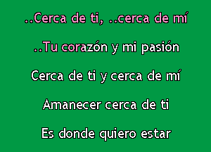 ..Cerca de ti, ..cerca de mi
..Tu corazdn y mi pasidn
Cerca de ti y cerca de mi

Amanecer cerca de ti

Es donde quiero estar l