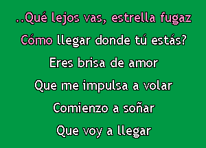 HQUEJ lejos vas, estrella fugaz
Cdmo llegar donde tlj estas?
Eres brisa de amor
Que me impulsa a volar
Comienzo a sor'iar

Que voy a llegar