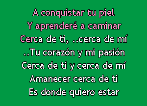 A conquistar tu piel
Y aprendem a caminar
Cerca de ti, ..cerca de mi
..Tu corazdn y mi pasidn
Cerca de ti y cerca de mi
Amanecer cerca de ti

Es donde quiero estar l