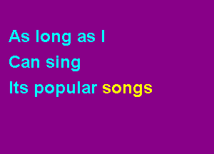 As long as I
Can sing

Its popular songs