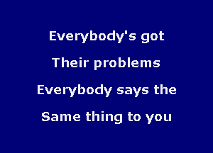 Everybody's got
Their problems

Everybody says the

Same thing to you