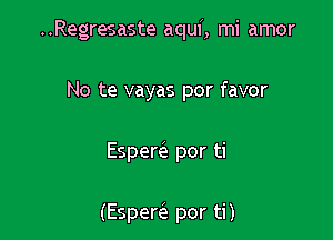 ..Regresaste aqui, mi amor

No te vayas por favor
Espem por ti

(Espem por ti)