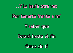 ..Y lo han'a otra vez

Por tenerte frente a mi

Y saber que

Estam hasta el fin

Cerca de ti