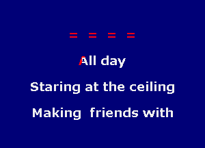 All day

Staring at the ceiling

Making friends with