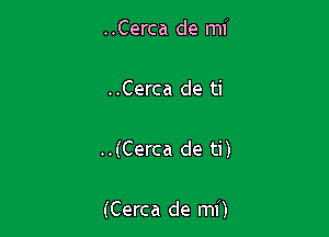 ..Cerca de mi

..Cerca de ti

..(Cerca de ti)

(Cerca de mi)