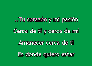 ..Tu corazdn y mi pasic'm

Cerca de ti y cerca de mi
Amanecer cerca de ti

Es donde quiero estar