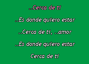 ..Cerca de ti
..Es donde quiero estar

..Cerca de ti, ..amor

..Es donde quiero estar

Cerca de ti