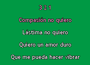 321

Compasidn no quiero

Lastima no quiero

Quiero un amor duro

Que me pueda hacer vibrar