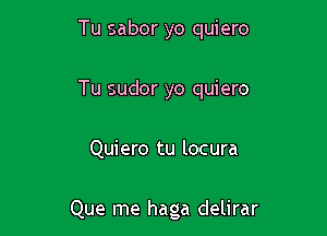 Tu sabor yo quiero
Tu sudor yo quiero

Quiero tu locura

Que me haga delirar