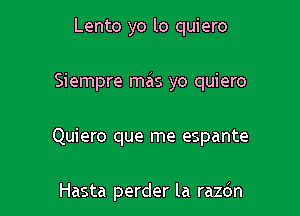 Lento yo lo quiero

Siempre mas yo quiero

Quiero que me espante

Hasta perder la razdn