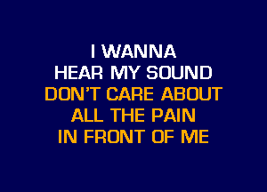 I WANNA
HEAR MY SOUND
DON'T CARE ABOUT
ALL THE PAIN
IN FRONT OF ME

g