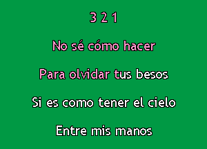 321

No sc e c6mo hacer

Para olvidar tus besos
Si es como tener el cielo

Entre mis manos