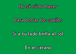 No Q c6mo hacer

Para borrar tus sueflos

Si a tu lado brilla el sol

En el verano